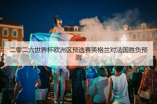二零二六世界杯欧洲区预选赛英格兰对法国胜负预测