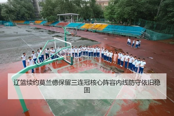 辽篮续约莫兰德保留三连冠核心阵容内线防守依旧稳固