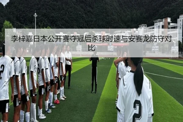 李梓嘉日本公开赛夺冠后杀球时速与安赛龙防守对比