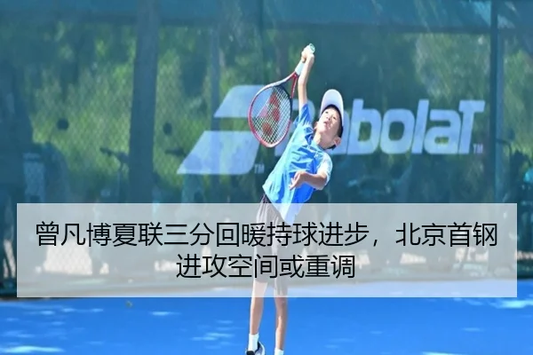 曾凡博夏联三分回暖持球进步，北京首钢进攻空间或重调