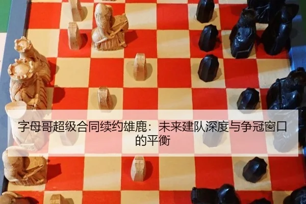 字母哥超级合同续约雄鹿：未来建队深度与争冠窗口的平衡