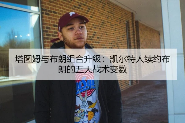 塔图姆与布朗组合升级：凯尔特人续约布朗的五大战术变数（hth）